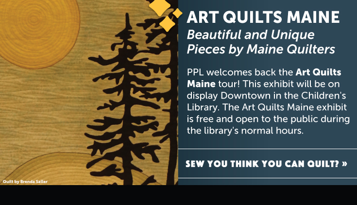 PPL welcomes back the Art Quilts Maine tour! This exhibit will be on display Downtown in the Children's Library. The Art Quilts Maine exhibit is free and open to the public during the library's normal hours.