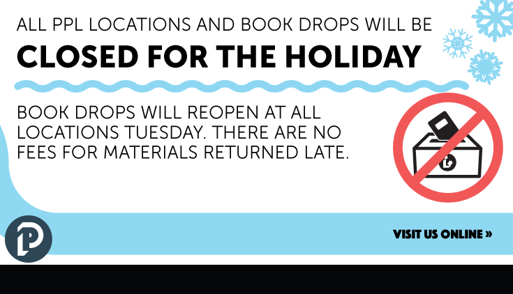 All PPL Locations and Book Drops will be closed Sunday, January 19th - Monday, January 20th for the holiday. Book Drops will reopen at all locations Tuesday. There are no fees for materials returned late.