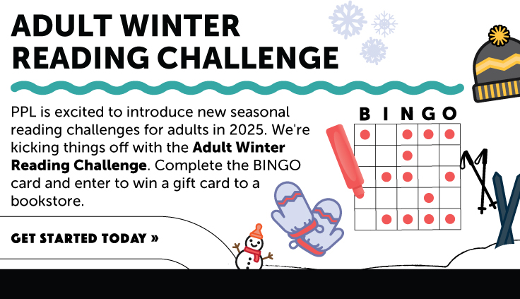 PPL is excited to introduce new seasonal reading challenges for adults in 2025. We're kicking things off with the Adult Winter Reading Challenge. Complete the BINGO card and enter to win a gift card to a bookstore.